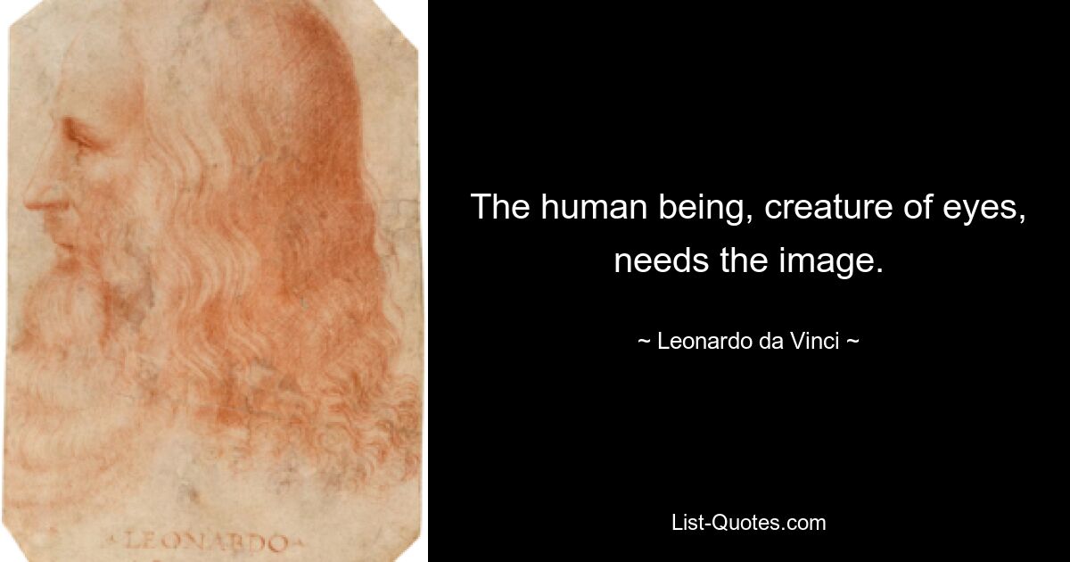 The human being, creature of eyes, needs the image. — © Leonardo da Vinci