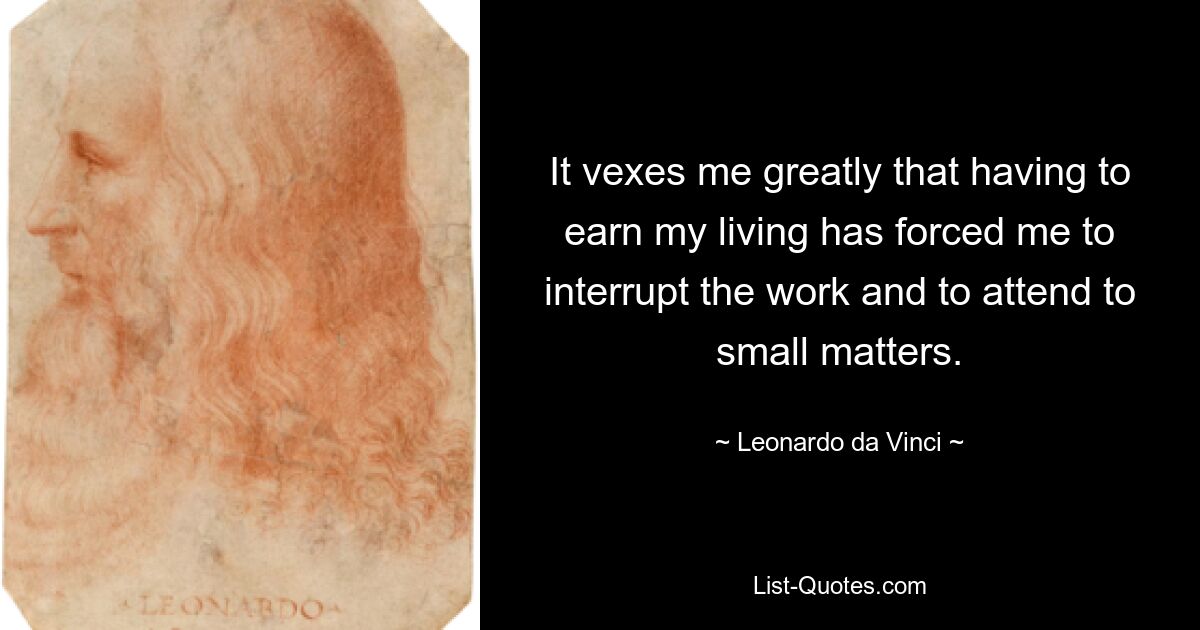 It vexes me greatly that having to earn my living has forced me to interrupt the work and to attend to small matters. — © Leonardo da Vinci