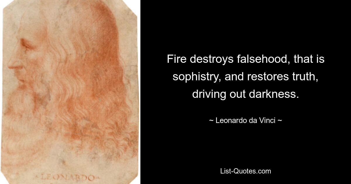 Fire destroys falsehood, that is sophistry, and restores truth, driving out darkness. — © Leonardo da Vinci