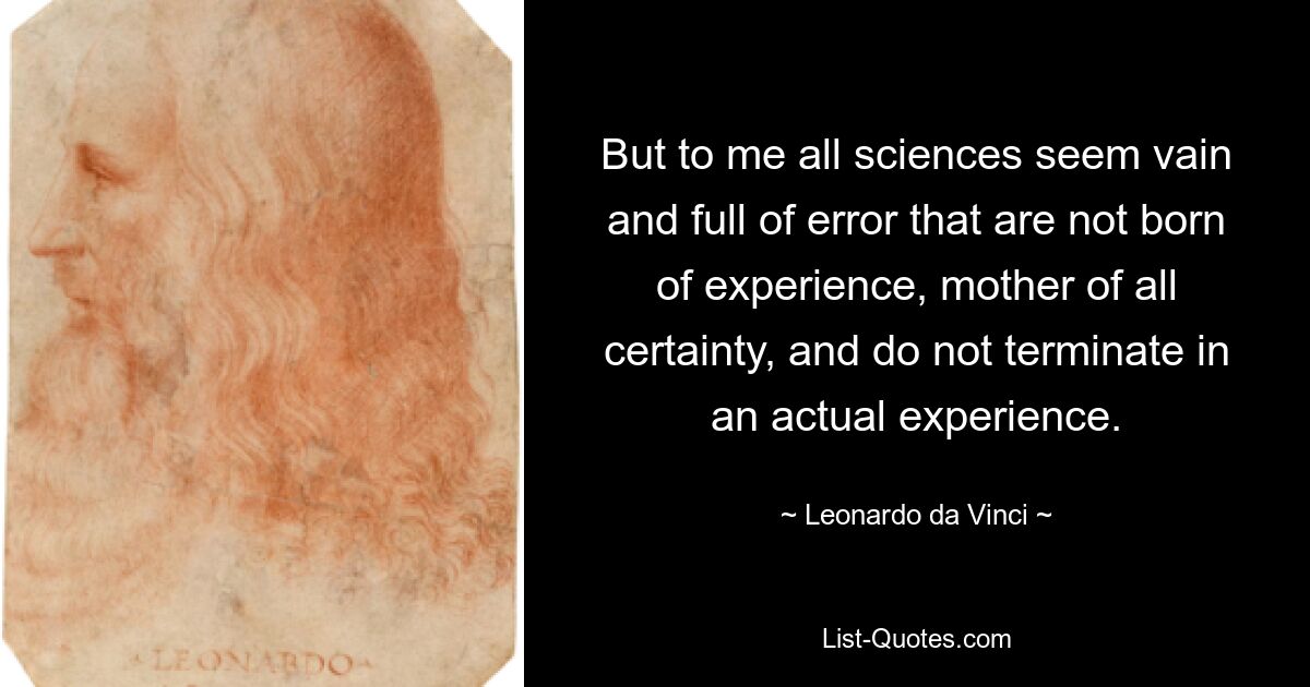 But to me all sciences seem vain and full of error that are not born of experience, mother of all certainty, and do not terminate in an actual experience. — © Leonardo da Vinci