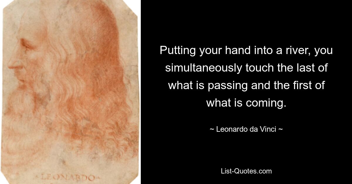 Putting your hand into a river, you simultaneously touch the last of what is passing and the first of what is coming. — © Leonardo da Vinci