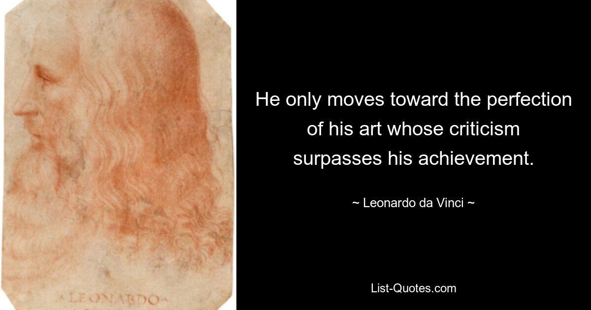 He only moves toward the perfection of his art whose criticism surpasses his achievement. — © Leonardo da Vinci