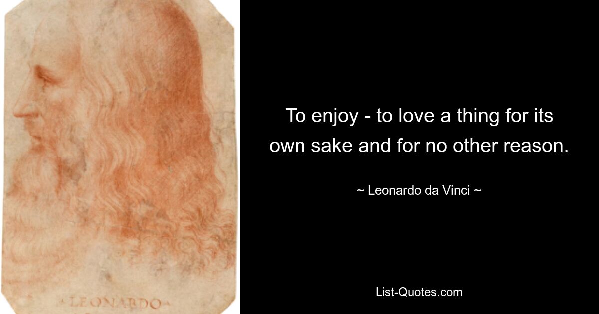 To enjoy - to love a thing for its own sake and for no other reason. — © Leonardo da Vinci