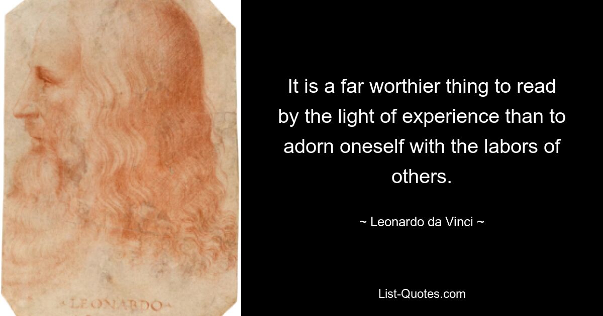 It is a far worthier thing to read by the light of experience than to adorn oneself with the labors of others. — © Leonardo da Vinci