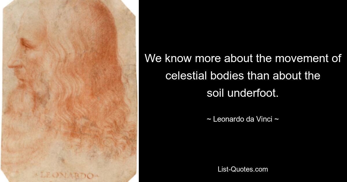 We know more about the movement of celestial bodies than about the soil underfoot. — © Leonardo da Vinci