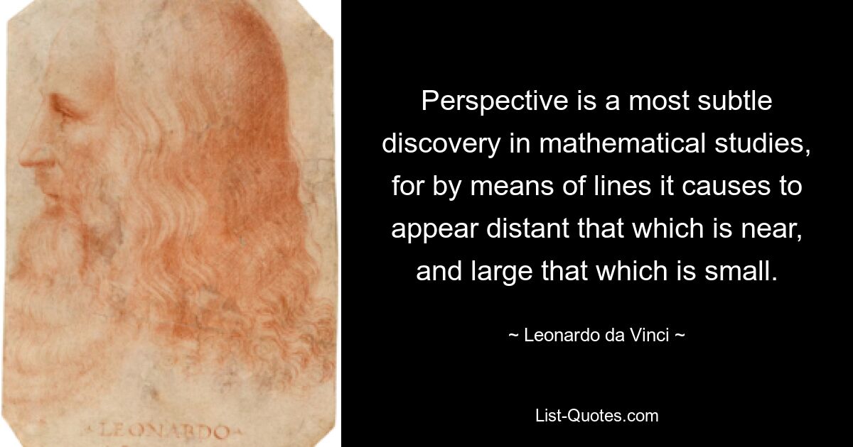 Perspective is a most subtle discovery in mathematical studies, for by means of lines it causes to appear distant that which is near, and large that which is small. — © Leonardo da Vinci