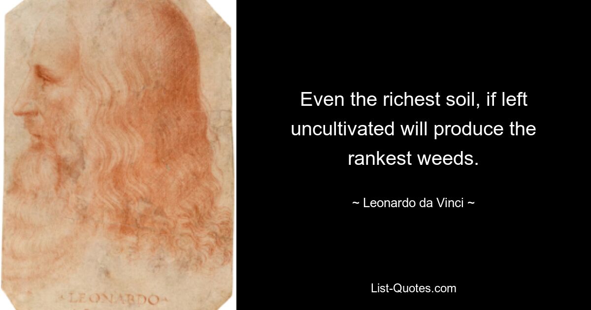 Even the richest soil, if left uncultivated will produce the rankest weeds. — © Leonardo da Vinci