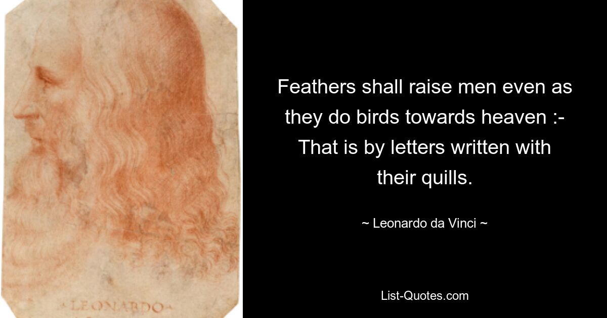 Feathers shall raise men even as they do birds towards heaven :- That is by letters written with their quills. — © Leonardo da Vinci