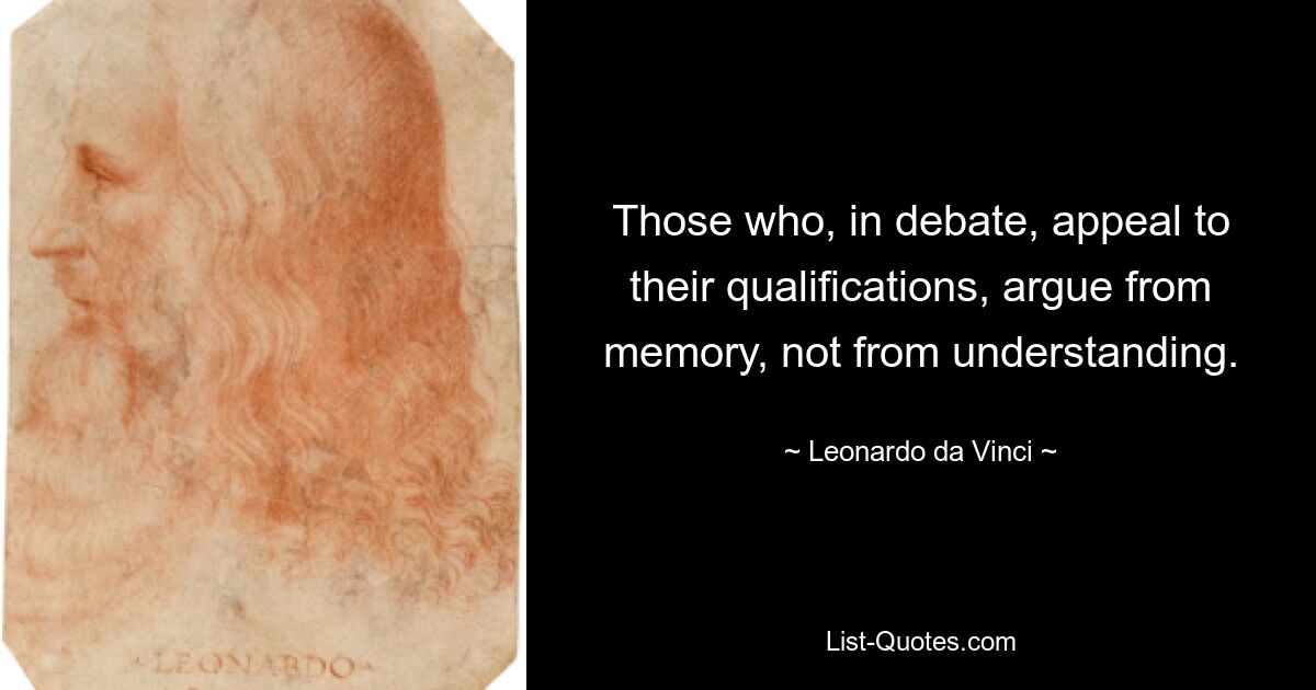 Those who, in debate, appeal to their qualifications, argue from memory, not from understanding. — © Leonardo da Vinci