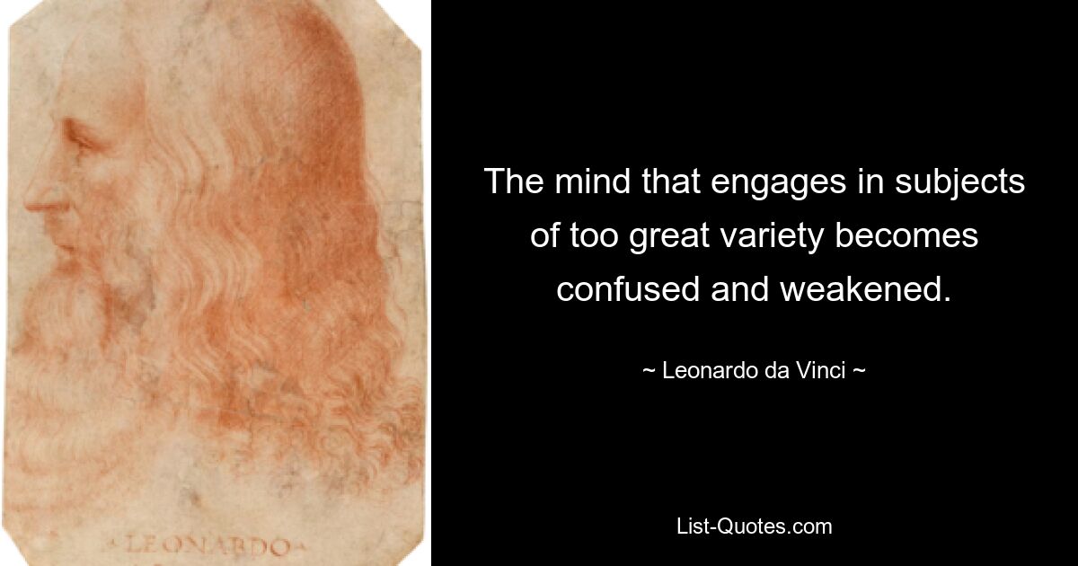 The mind that engages in subjects of too great variety becomes confused and weakened. — © Leonardo da Vinci