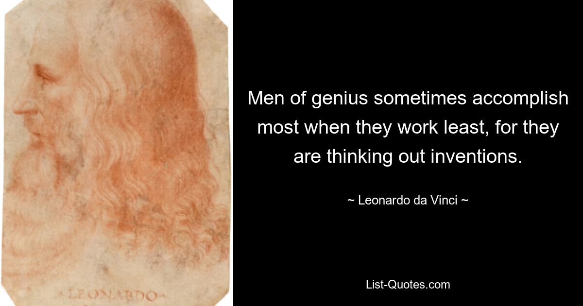 Men of genius sometimes accomplish most when they work least, for they are thinking out inventions. — © Leonardo da Vinci