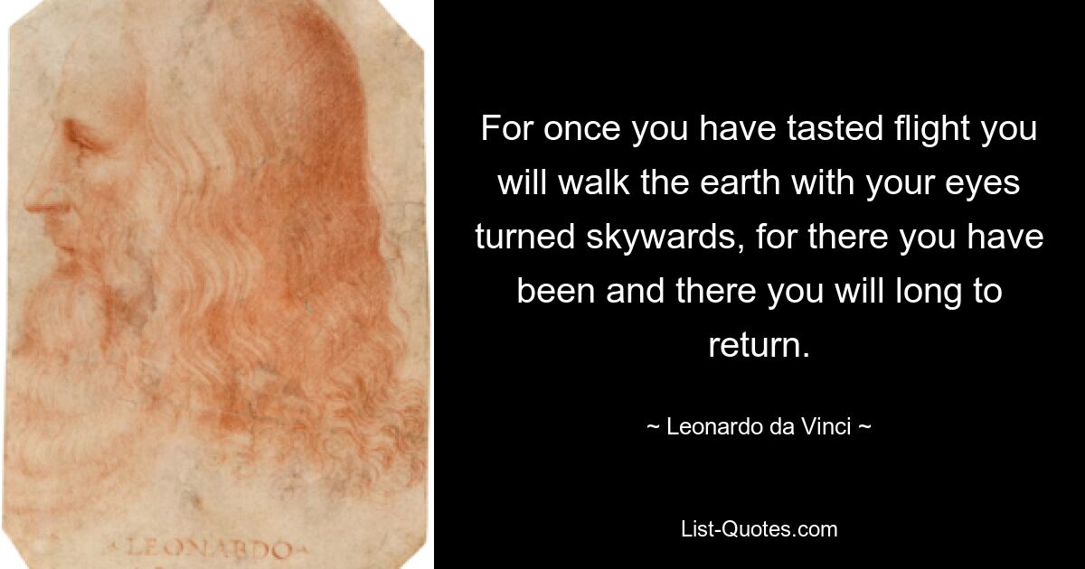 For once you have tasted flight you will walk the earth with your eyes turned skywards, for there you have been and there you will long to return. — © Leonardo da Vinci