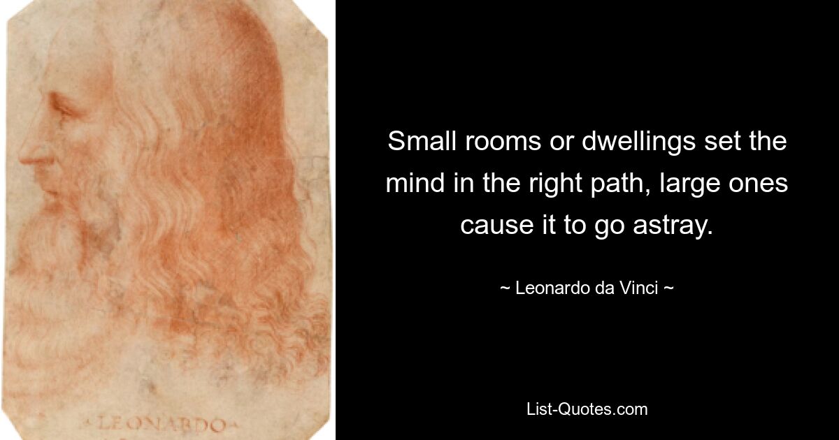 Small rooms or dwellings set the mind in the right path, large ones cause it to go astray. — © Leonardo da Vinci