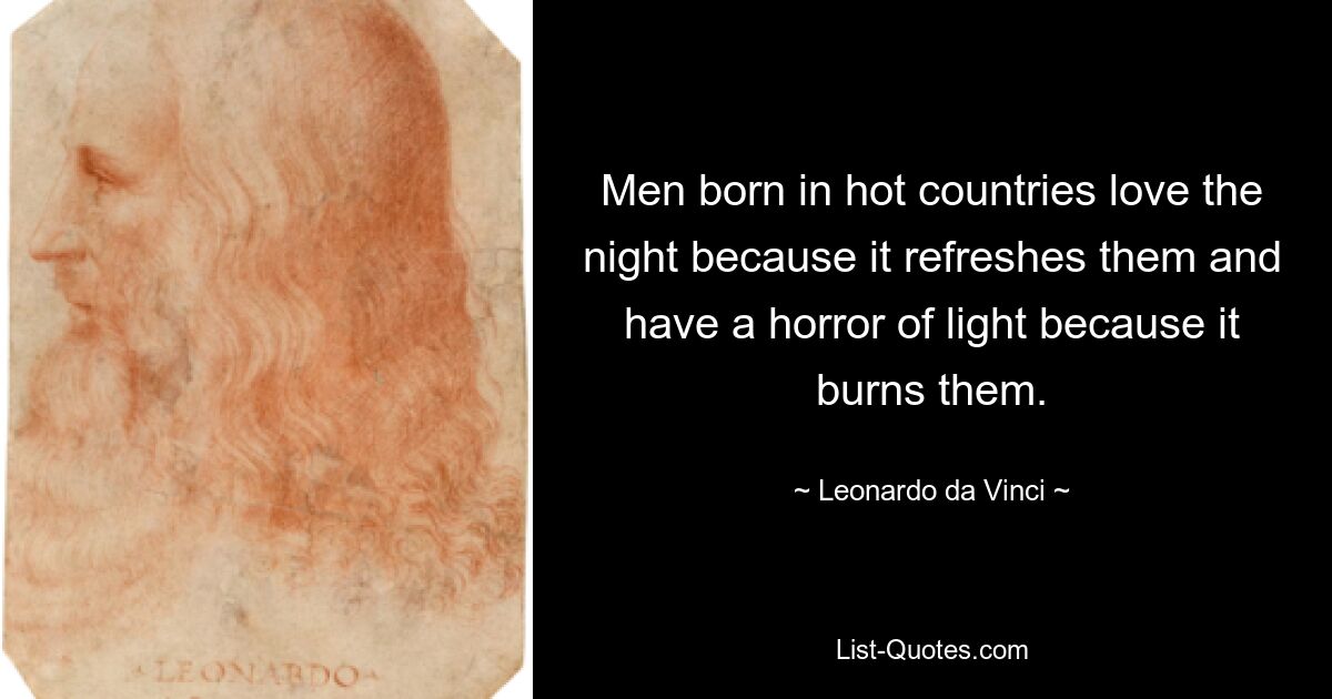 Men born in hot countries love the night because it refreshes them and have a horror of light because it burns them. — © Leonardo da Vinci