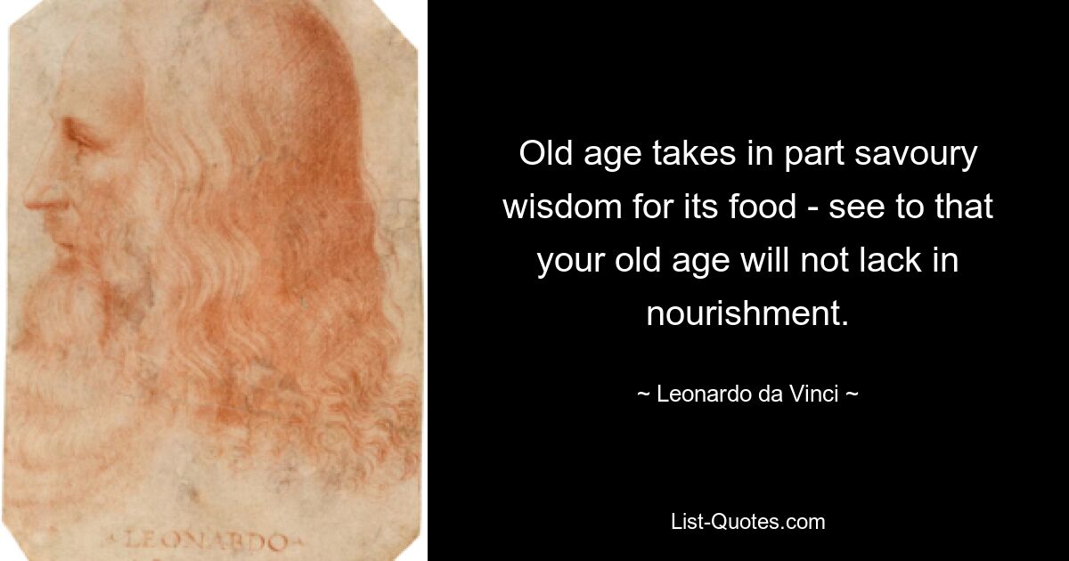 Old age takes in part savoury wisdom for its food - see to that your old age will not lack in nourishment. — © Leonardo da Vinci