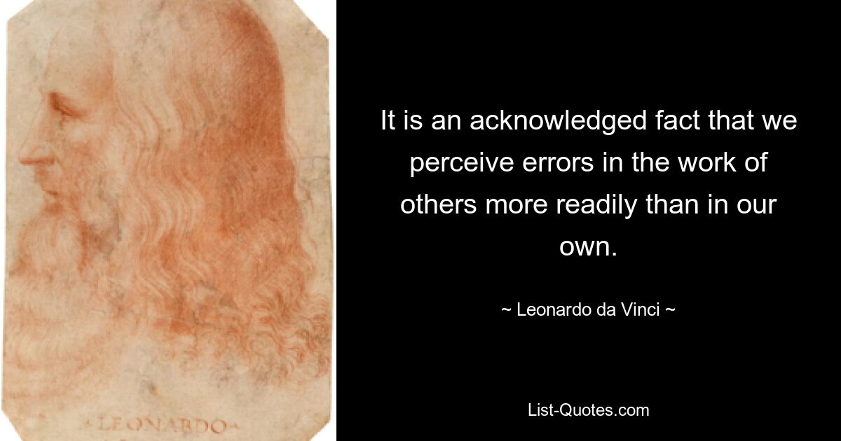 It is an acknowledged fact that we perceive errors in the work of others more readily than in our own. — © Leonardo da Vinci