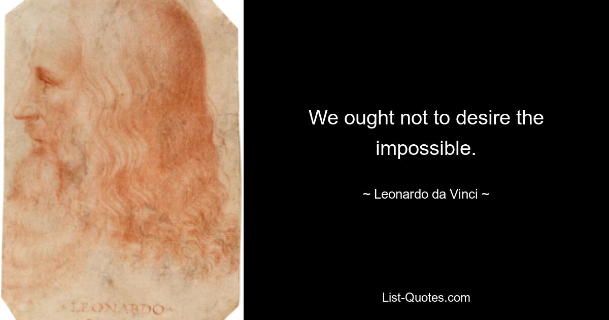 We ought not to desire the impossible. — © Leonardo da Vinci