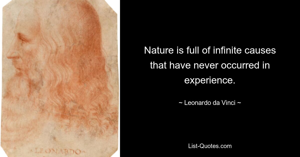 Nature is full of infinite causes that have never occurred in experience. — © Leonardo da Vinci