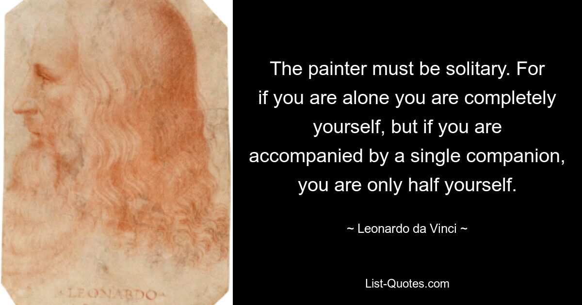 The painter must be solitary. For if you are alone you are completely yourself, but if you are accompanied by a single companion, you are only half yourself. — © Leonardo da Vinci