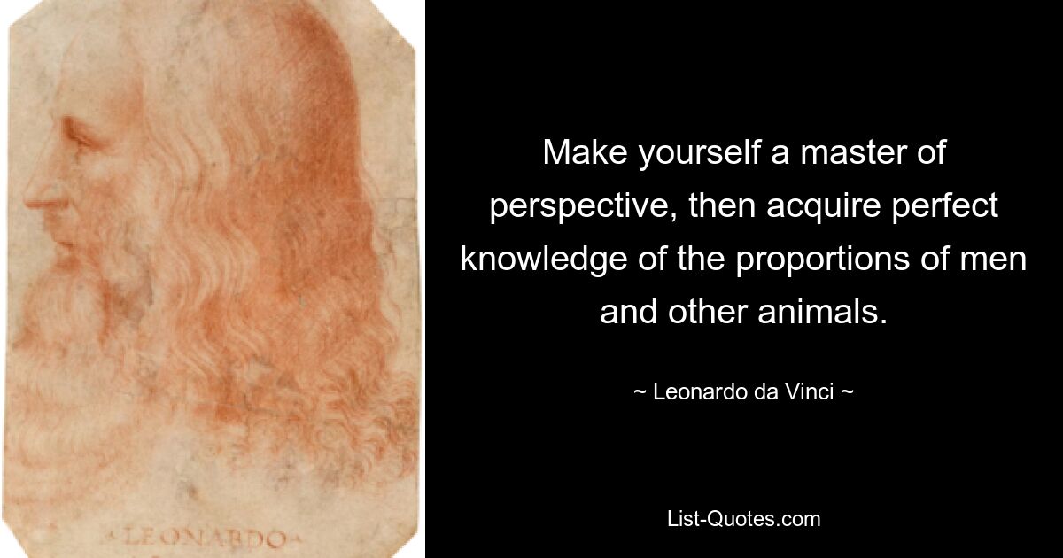 Make yourself a master of perspective, then acquire perfect knowledge of the proportions of men and other animals. — © Leonardo da Vinci