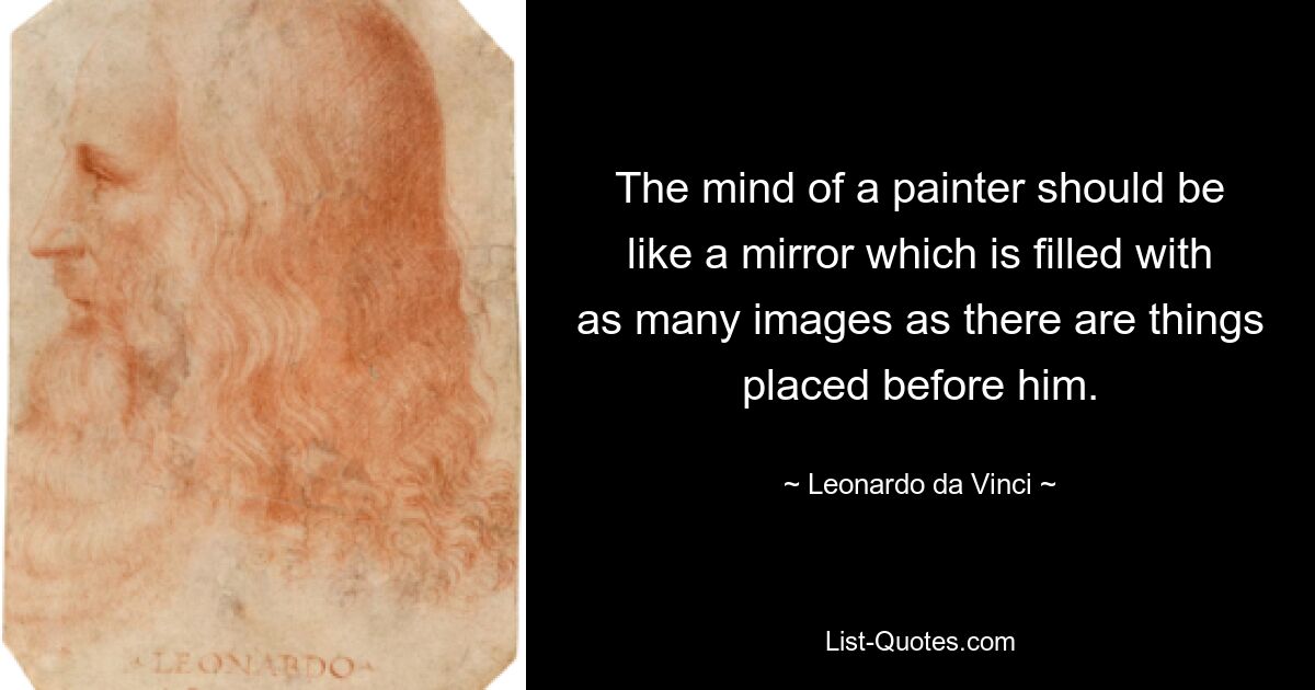 The mind of a painter should be like a mirror which is filled with as many images as there are things placed before him. — © Leonardo da Vinci