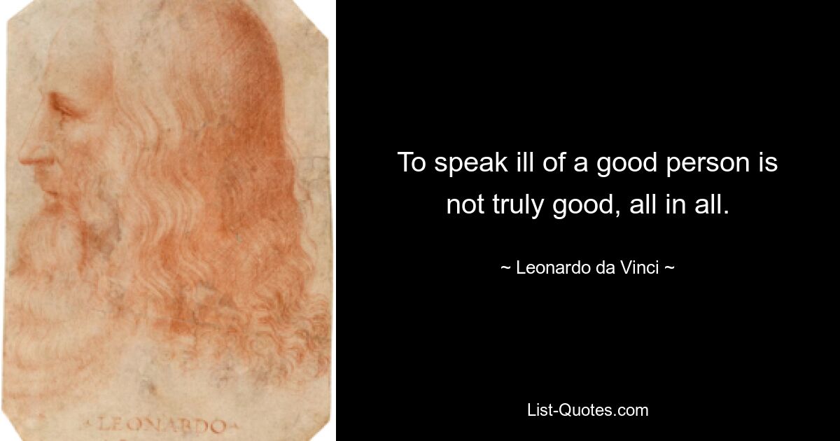 To speak ill of a good person is not truly good, all in all. — © Leonardo da Vinci