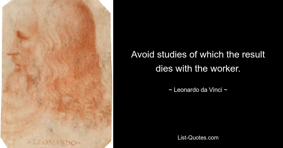 Avoid studies of which the result dies with the worker. — © Leonardo da Vinci