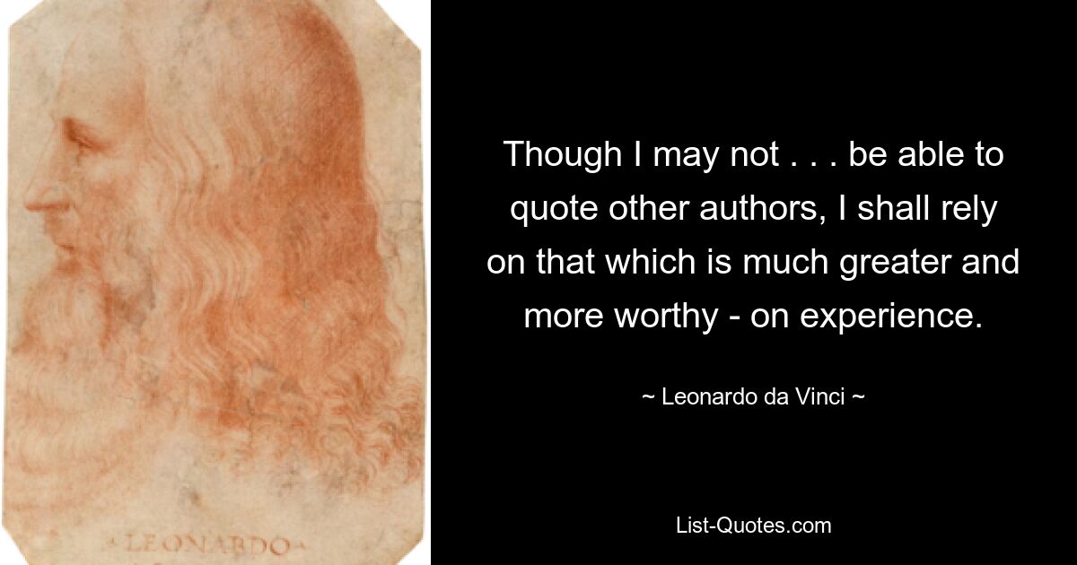 Though I may not . . . be able to quote other authors, I shall rely on that which is much greater and more worthy - on experience. — © Leonardo da Vinci