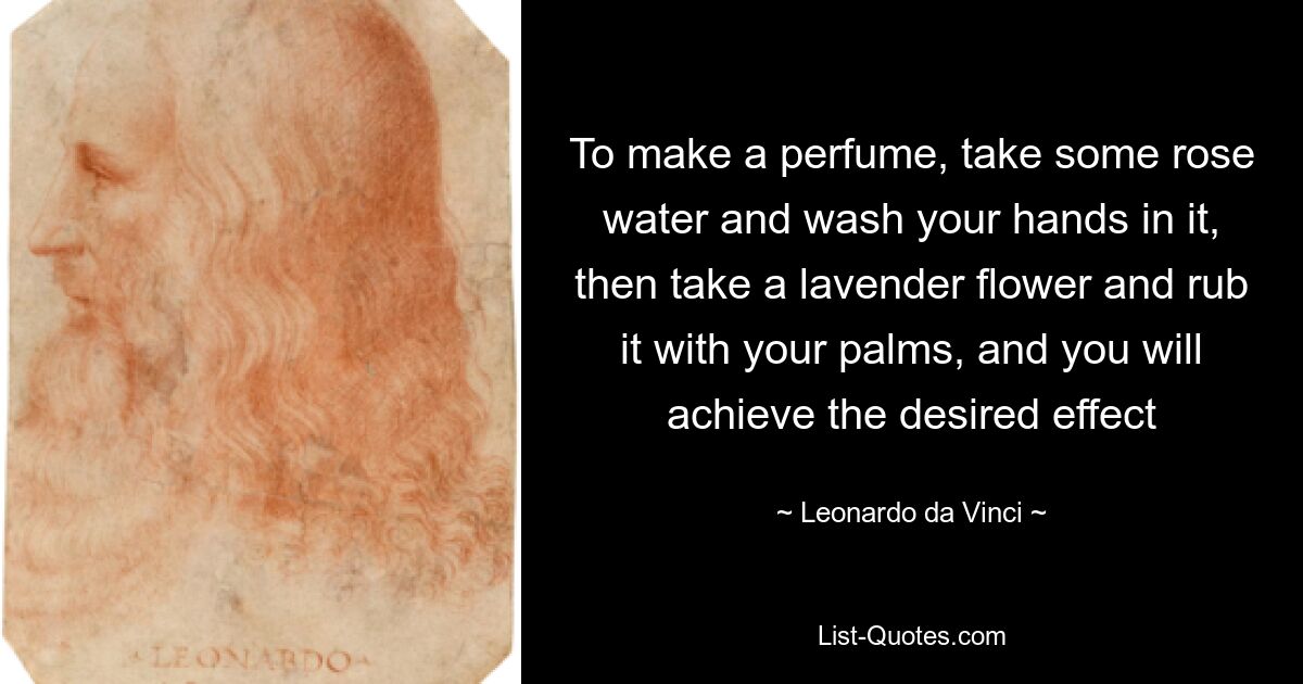 To make a perfume, take some rose water and wash your hands in it, then take a lavender flower and rub it with your palms, and you will achieve the desired effect — © Leonardo da Vinci