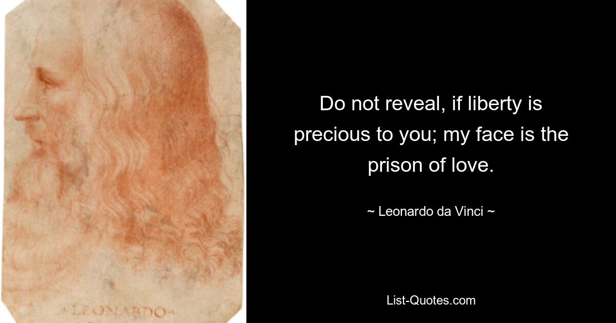 Do not reveal, if liberty is precious to you; my face is the prison of love. — © Leonardo da Vinci