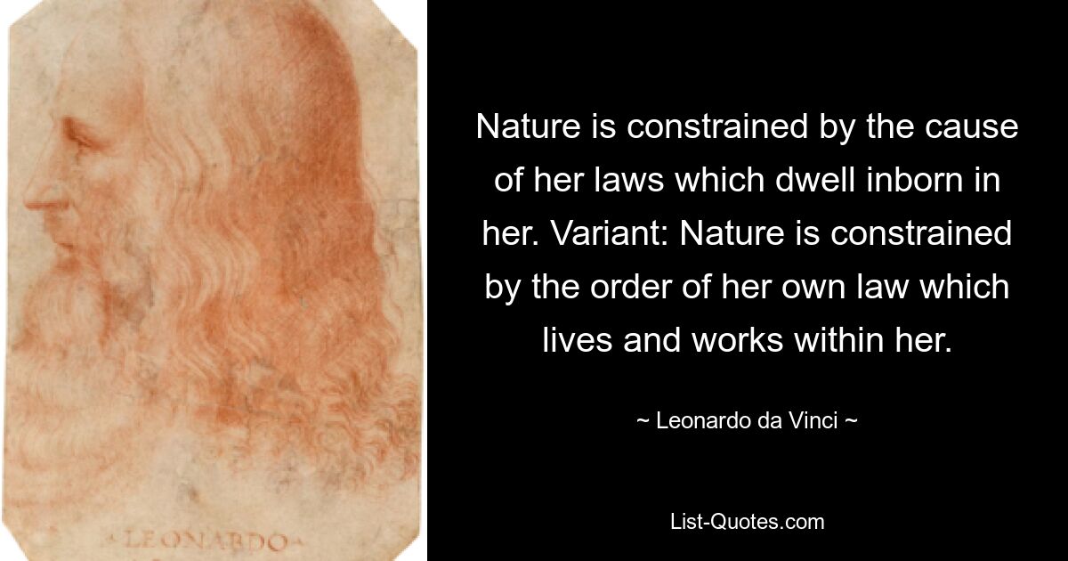 Nature is constrained by the cause of her laws which dwell inborn in her. Variant: Nature is constrained by the order of her own law which lives and works within her. — © Leonardo da Vinci