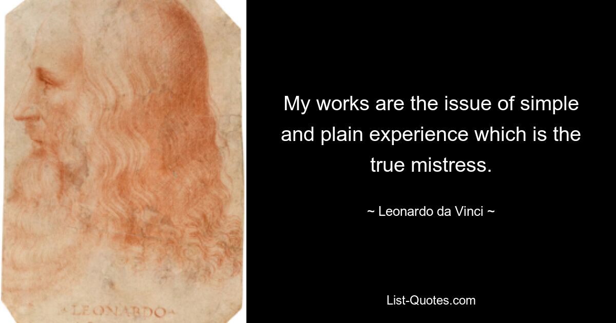 My works are the issue of simple and plain experience which is the true mistress. — © Leonardo da Vinci