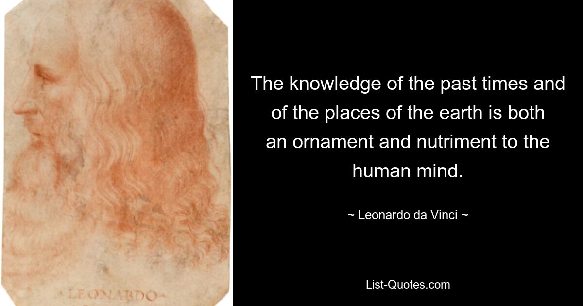 The knowledge of the past times and of the places of the earth is both an ornament and nutriment to the human mind. — © Leonardo da Vinci