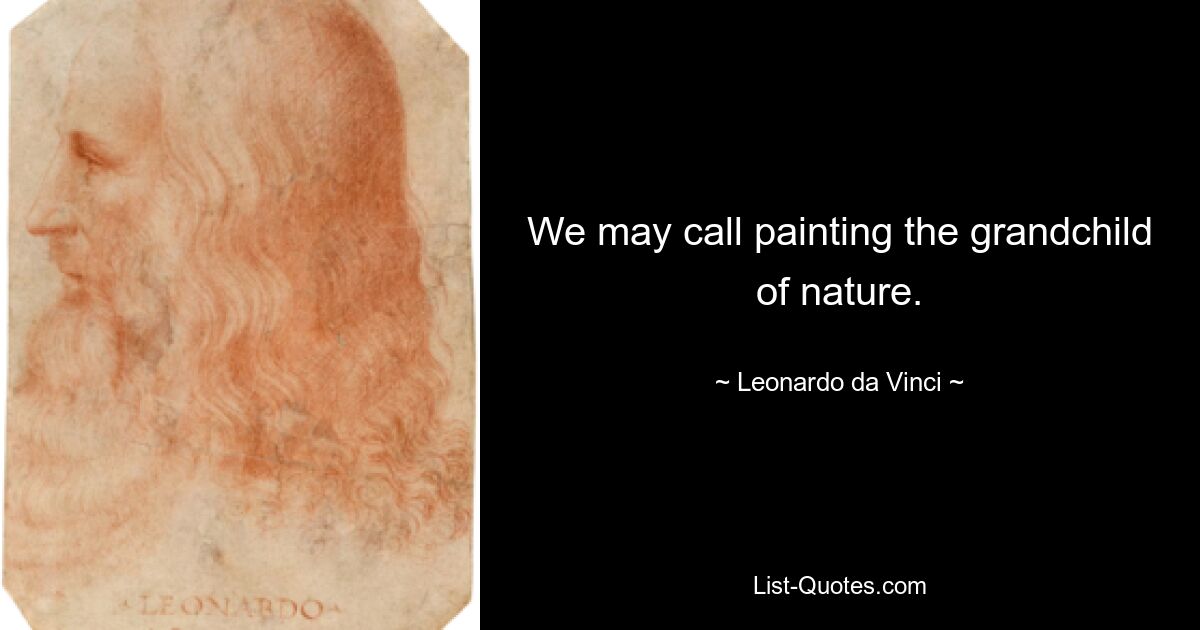 We may call painting the grandchild of nature. — © Leonardo da Vinci