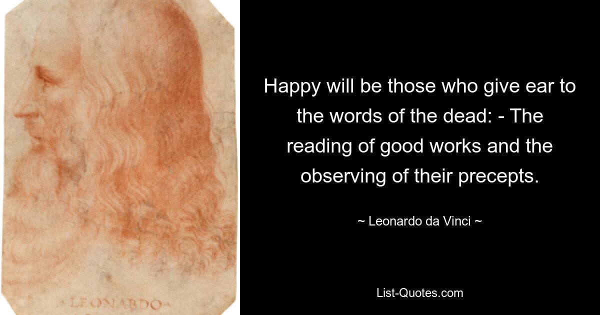 Happy will be those who give ear to the words of the dead: - The reading of good works and the observing of their precepts. — © Leonardo da Vinci