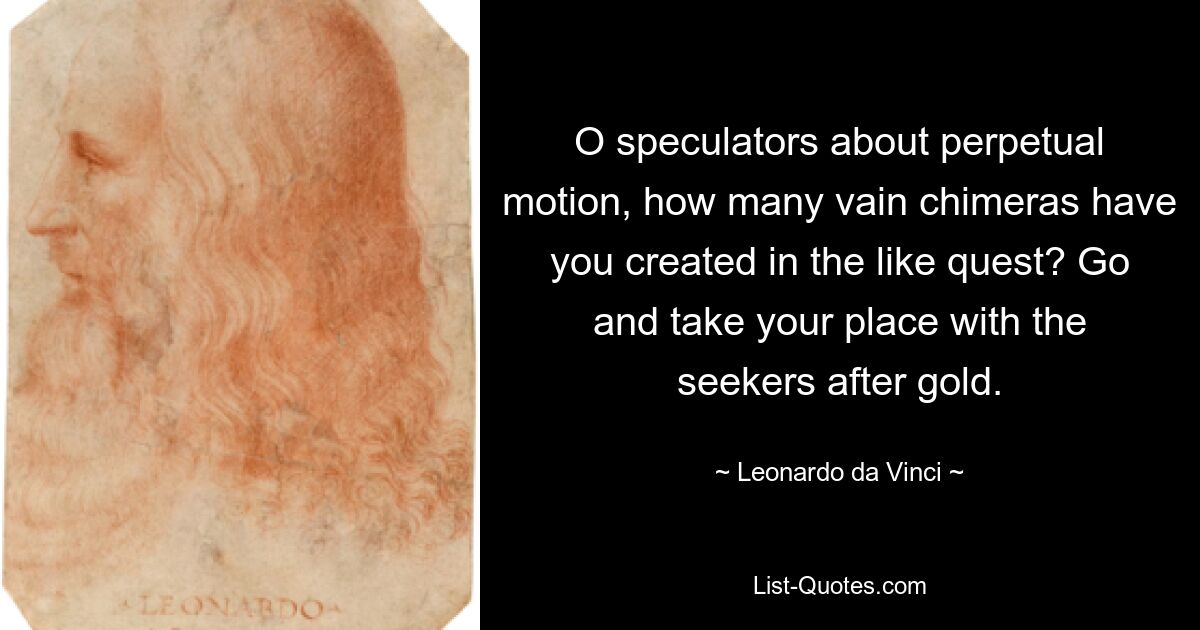 O speculators about perpetual motion, how many vain chimeras have you created in the like quest? Go and take your place with the seekers after gold. — © Leonardo da Vinci