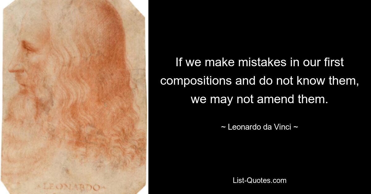 If we make mistakes in our first compositions and do not know them, we may not amend them. — © Leonardo da Vinci