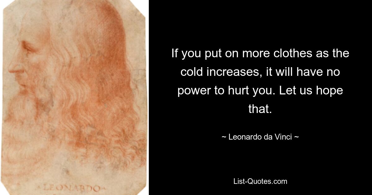 If you put on more clothes as the cold increases, it will have no power to hurt you. Let us hope that. — © Leonardo da Vinci