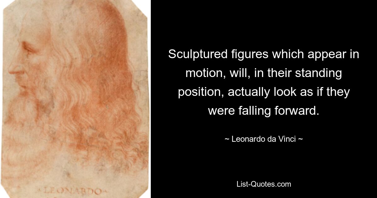 Sculptured figures which appear in motion, will, in their standing position, actually look as if they were falling forward. — © Leonardo da Vinci