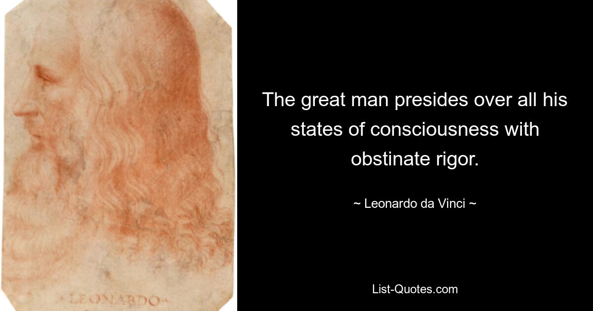 The great man presides over all his states of consciousness with obstinate rigor. — © Leonardo da Vinci