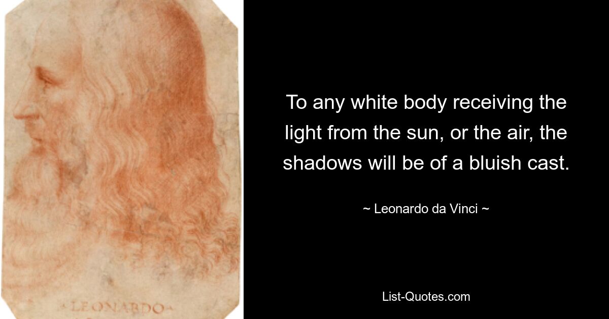 To any white body receiving the light from the sun, or the air, the shadows will be of a bluish cast. — © Leonardo da Vinci