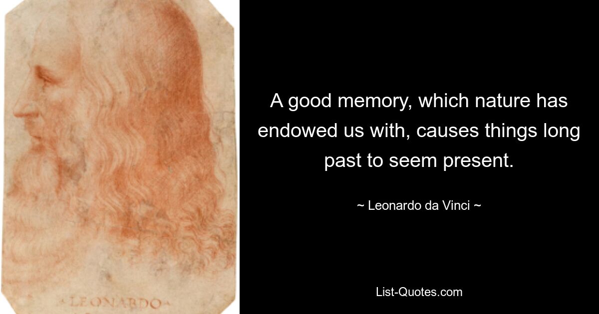 A good memory, which nature has endowed us with, causes things long past to seem present. — © Leonardo da Vinci