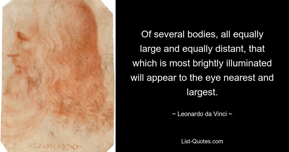 Of several bodies, all equally large and equally distant, that which is most brightly illuminated will appear to the eye nearest and largest. — © Leonardo da Vinci