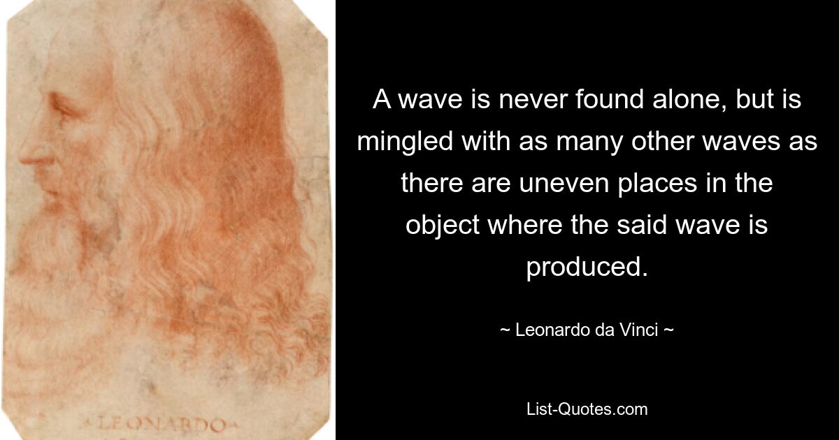 A wave is never found alone, but is mingled with as many other waves as there are uneven places in the object where the said wave is produced. — © Leonardo da Vinci