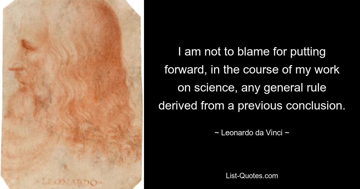 I am not to blame for putting forward, in the course of my work on science, any general rule derived from a previous conclusion. — © Leonardo da Vinci