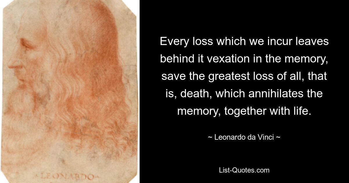 Every loss which we incur leaves behind it vexation in the memory, save the greatest loss of all, that is, death, which annihilates the memory, together with life. — © Leonardo da Vinci