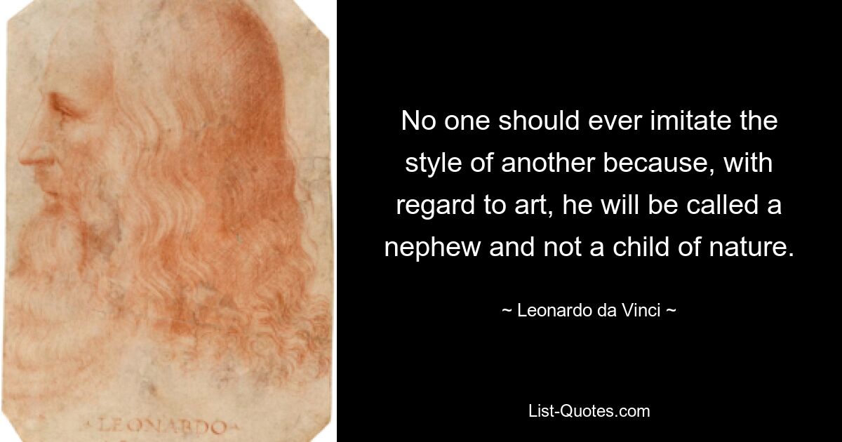 No one should ever imitate the style of another because, with regard to art, he will be called a nephew and not a child of nature. — © Leonardo da Vinci