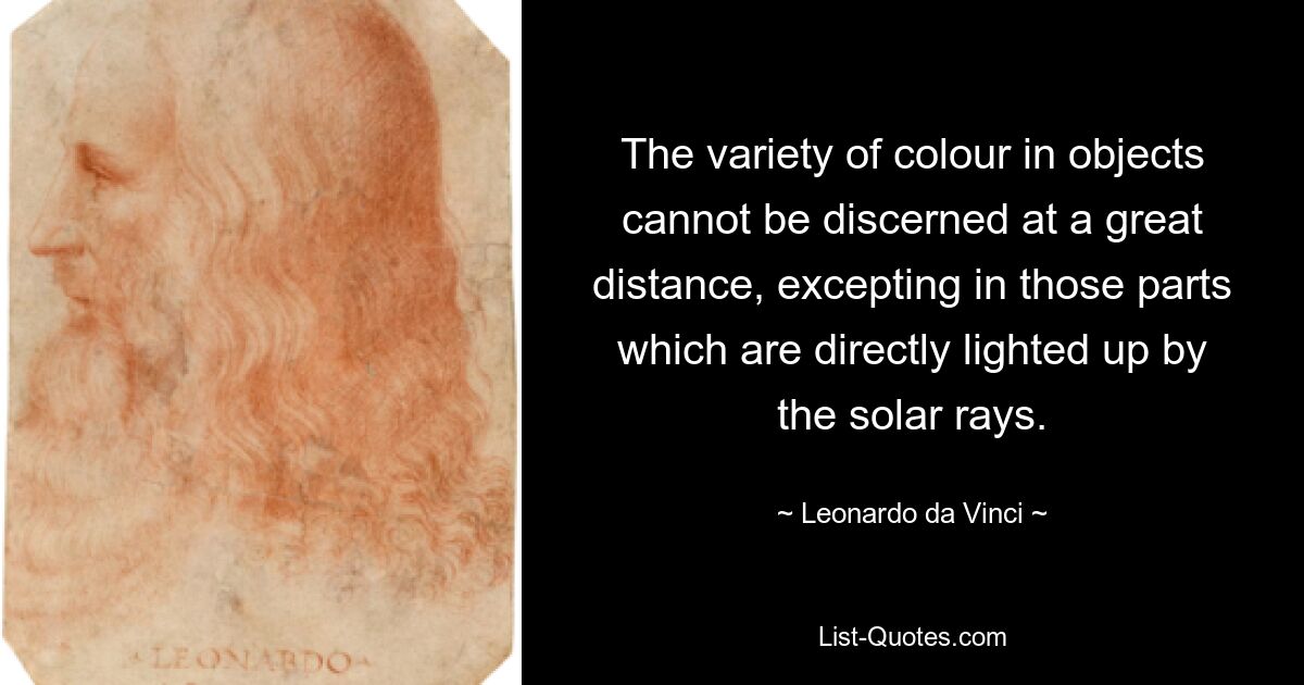 The variety of colour in objects cannot be discerned at a great distance, excepting in those parts which are directly lighted up by the solar rays. — © Leonardo da Vinci