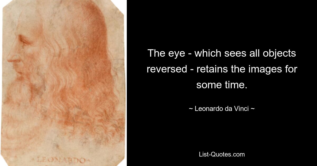 The eye - which sees all objects reversed - retains the images for some time. — © Leonardo da Vinci