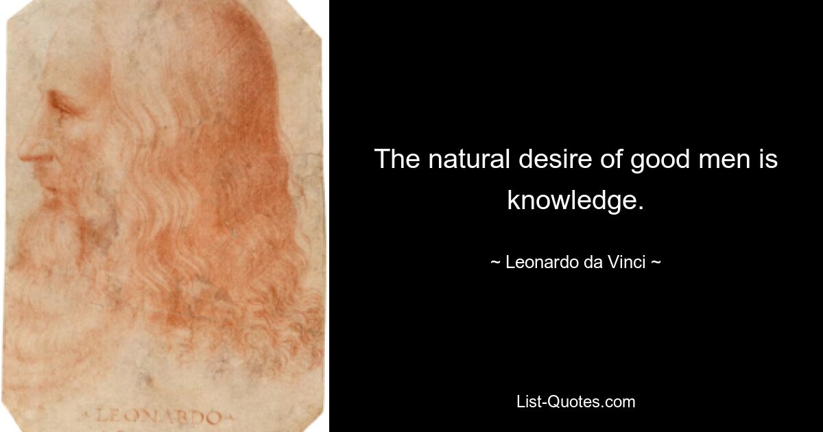 The natural desire of good men is knowledge. — © Leonardo da Vinci